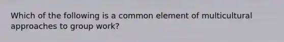 Which of the following is a common element of multicultural approaches to group work?