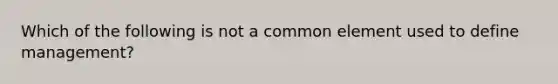 Which of the following is not a common element used to define management?