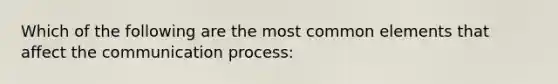 Which of the following are the most common elements that affect the communication process: