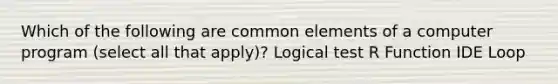 Which of the following are common elements of a computer program (select all that apply)? Logical test R Function IDE Loop