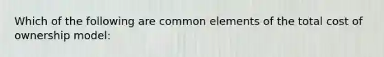 Which of the following are common elements of the total cost of ownership model: