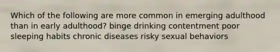 Which of the following are more common in emerging adulthood than in early adulthood? binge drinking contentment poor sleeping habits chronic diseases risky sexual behaviors