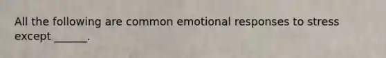 All the following are common emotional responses to stress except ______.