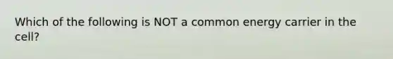Which of the following is NOT a common energy carrier in the cell?