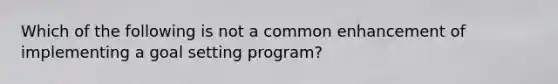 Which of the following is not a common enhancement of implementing a goal setting program?