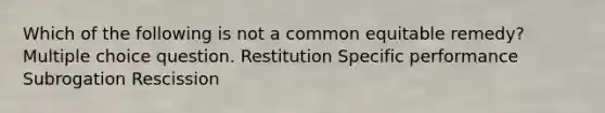 Which of the following is not a common equitable remedy? Multiple choice question. Restitution Specific performance Subrogation Rescission