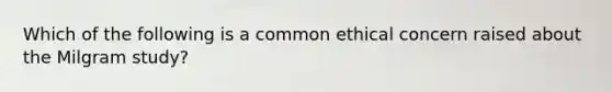 Which of the following is a common ethical concern raised about the Milgram study?