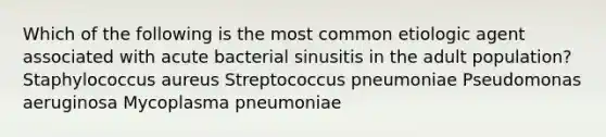 Which of the following is the most common etiologic agent associated with acute bacterial sinusitis in the adult population? Staphylococcus aureus Streptococcus pneumoniae Pseudomonas aeruginosa Mycoplasma pneumoniae