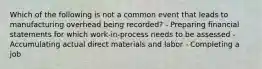 Which of the following is not a common event that leads to manufacturing overhead being recorded? - Preparing financial statements for which work-in-process needs to be assessed - Accumulating actual direct materials and labor - Completing a job