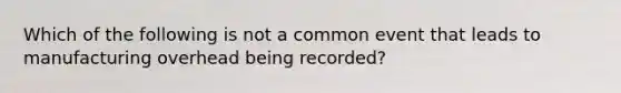 Which of the following is not a common event that leads to manufacturing overhead being recorded?