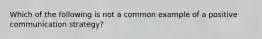 Which of the following is not a common example of a positive communication strategy?