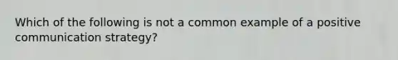 Which of the following is not a common example of a positive communication strategy?