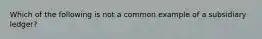 Which of the following is not a common example of a subsidiary ledger?