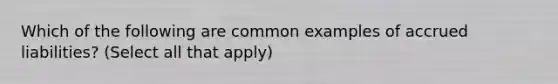 Which of the following are common examples of accrued liabilities? (Select all that apply)