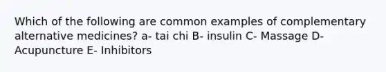 Which of the following are common examples of complementary alternative medicines? a- tai chi B- insulin C- Massage D- Acupuncture E- Inhibitors