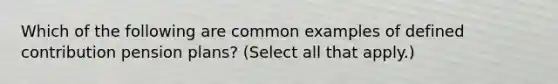 Which of the following are common examples of defined contribution pension plans? (Select all that apply.)