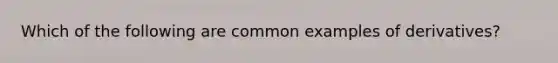 Which of the following are common examples of derivatives?