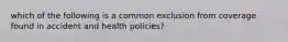 which of the following is a common exclusion from coverage found in accident and health policies?