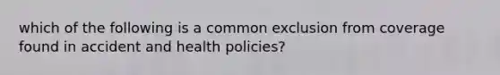 which of the following is a common exclusion from coverage found in accident and health policies?