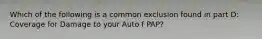 Which of the following is a common exclusion found in part D: Coverage for Damage to your Auto f PAP?