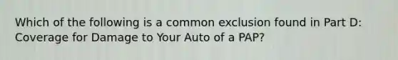 Which of the following is a common exclusion found in Part D: Coverage for Damage to Your Auto of a PAP?