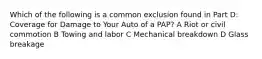 Which of the following is a common exclusion found in Part D: Coverage for Damage to Your Auto of a PAP? A Riot or civil commotion B Towing and labor C Mechanical breakdown D Glass breakage