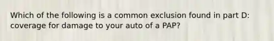 Which of the following is a common exclusion found in part D: coverage for damage to your auto of a PAP?