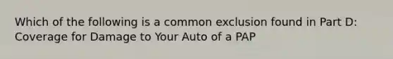 Which of the following is a common exclusion found in Part D: Coverage for Damage to Your Auto of a PAP