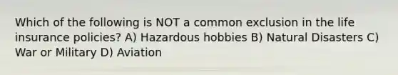 Which of the following is NOT a common exclusion in the life insurance policies? A) Hazardous hobbies B) Natural Disasters C) War or Military D) Aviation