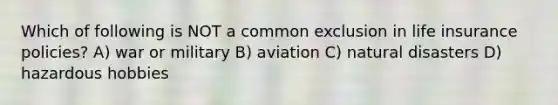 Which of following is NOT a common exclusion in life insurance policies? A) war or military B) aviation C) natural disasters D) hazardous hobbies