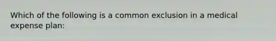 Which of the following is a common exclusion in a medical expense plan: