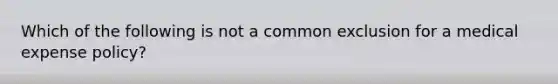 Which of the following is not a common exclusion for a medical expense policy?