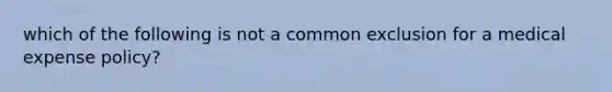 which of the following is not a common exclusion for a medical expense policy?