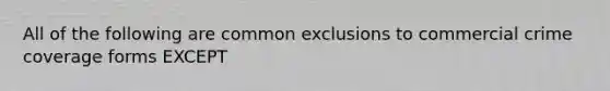 All of the following are common exclusions to commercial crime coverage forms EXCEPT