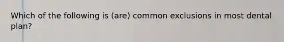 Which of the following is (are) common exclusions in most dental plan?