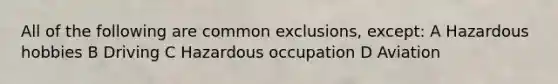 All of the following are common exclusions, except: A Hazardous hobbies B Driving C Hazardous occupation D Aviation