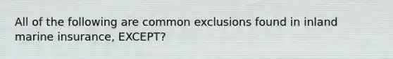 All of the following are common exclusions found in inland marine insurance, EXCEPT?