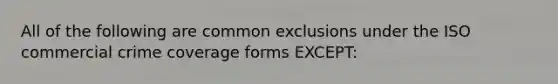 All of the following are common exclusions under the ISO commercial crime coverage forms EXCEPT: