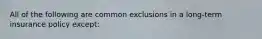 All of the following are common exclusions in a long-term insurance policy except: