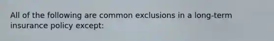 All of the following are common exclusions in a long-term insurance policy except: