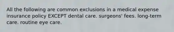 All the following are common exclusions in a medical expense insurance policy EXCEPT dental care. surgeons' fees. long-term care. routine eye care.