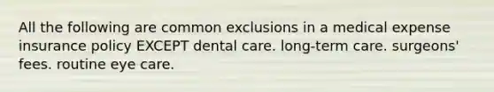 All the following are common exclusions in a medical expense insurance policy EXCEPT dental care. long-term care. surgeons' fees. routine eye care.