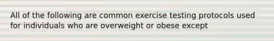 All of the following are common exercise testing protocols used for individuals who are overweight or obese except