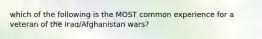 which of the following is the MOST common experience for a veteran of the Iraq/Afghanistan wars?