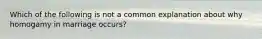 Which of the following is not a common explanation about why homogamy in marriage occurs?