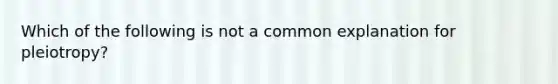 Which of the following is not a common explanation for pleiotropy?