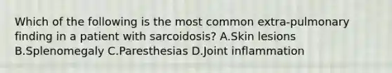 Which of the following is the most common extra-pulmonary finding in a patient with sarcoidosis? A.Skin lesions B.Splenomegaly C.Paresthesias D.Joint inflammation