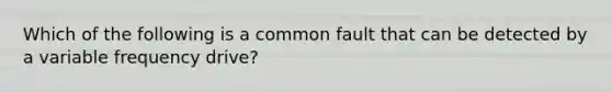 Which of the following is a common fault that can be detected by a variable frequency drive?