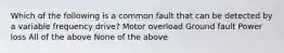 Which of the following is a common fault that can be detected by a variable frequency drive? Motor overload Ground fault Power loss All of the above None of the above