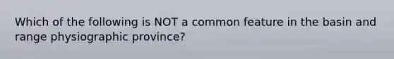 Which of the following is NOT a common feature in the basin and range physiographic province?